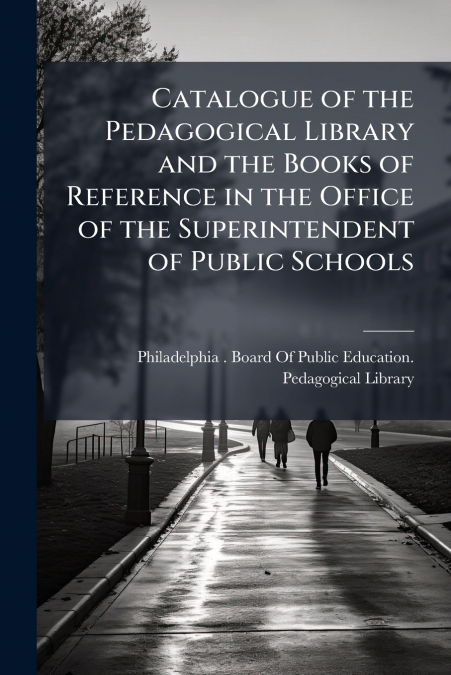 Catalogue of the Pedagogical Library and the Books of Reference in the Office of the Superintendent of Public Schools