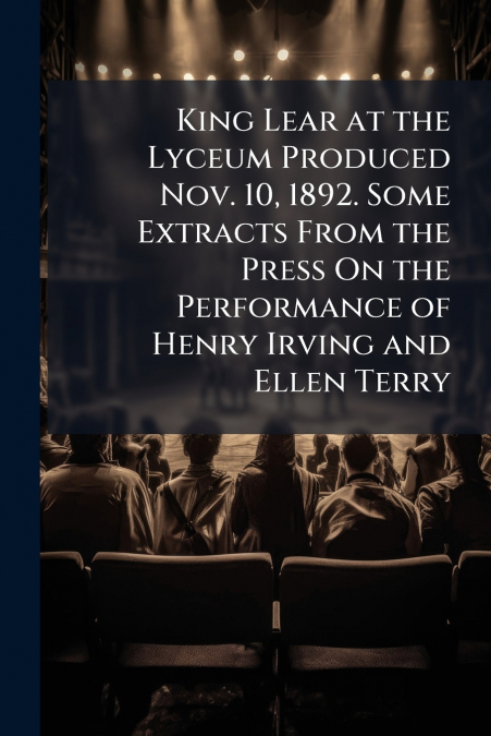 King Lear at the Lyceum Produced Nov. 10, 1892. Some Extracts From the Press On the Performance of Henry Irving and Ellen Terry