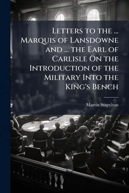 Letters to the ... Marquis of Lansdowne and ... the Earl of Carlisle On the Introduction of the Military Into the King’s Bench