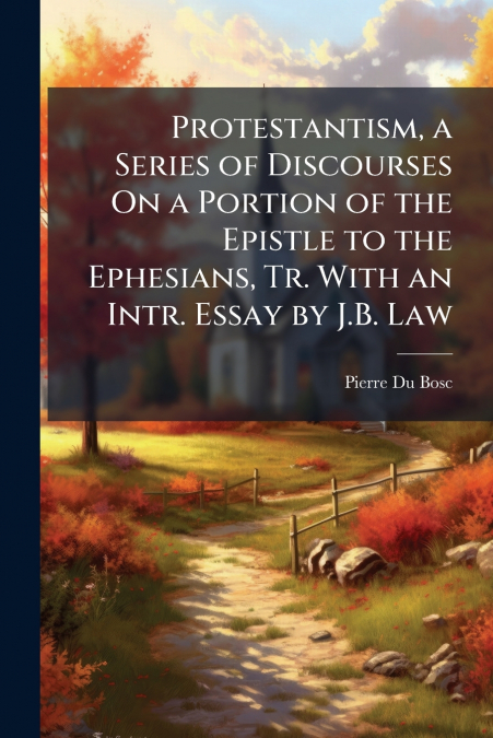 Protestantism, a Series of Discourses On a Portion of the Epistle to the Ephesians, Tr. With an Intr. Essay by J.B. Law