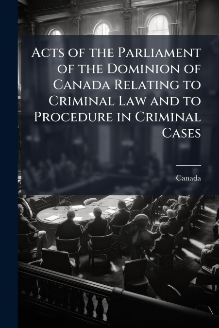 Acts of the Parliament of the Dominion of Canada Relating to Criminal Law and to Procedure in Criminal Cases