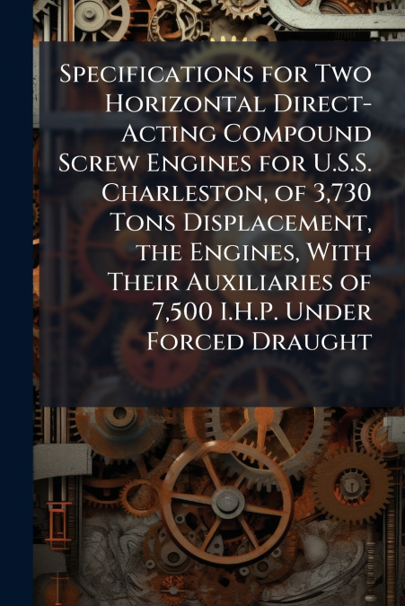 Specifications for Two Horizontal Direct-Acting Compound Screw Engines for U.S.S. Charleston, of 3,730 Tons Displacement, the Engines, With Their Auxiliaries of 7,500 I.H.P. Under Forced Draught
