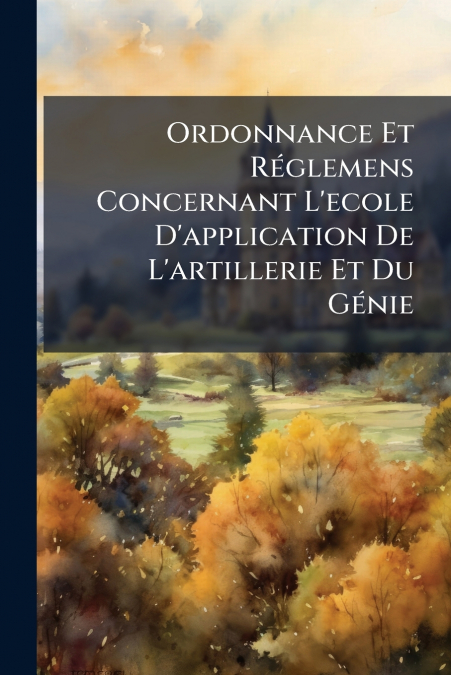 Ordonnance Et Réglemens Concernant L’ecole D’application De L’artillerie Et Du Génie
