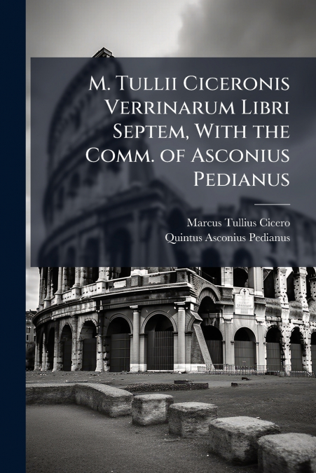 M. Tullii Ciceronis Verrinarum Libri Septem, With the Comm. of Asconius Pedianus