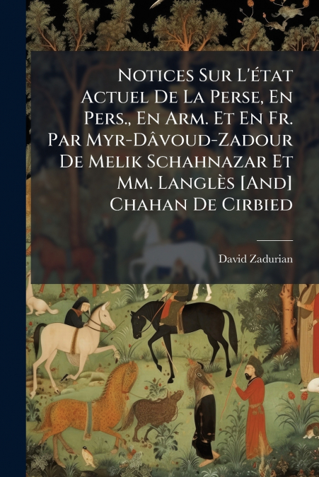 Notices Sur L’état Actuel De La Perse, En Pers., En Arm. Et En Fr. Par Myr-Dâvoud-Zadour De Melik Schahnazar Et Mm. Langlès [And] Chahan De Cirbied