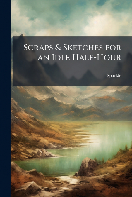Scraps & Sketches for an Idle Half-Hour