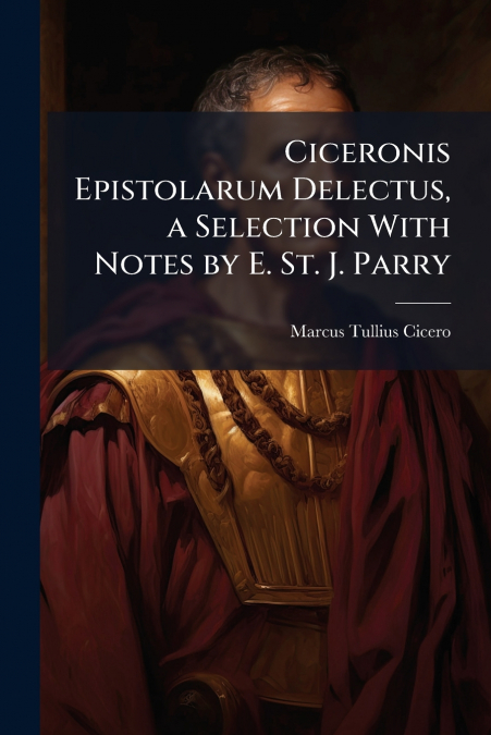 Ciceronis Epistolarum Delectus, a Selection With Notes by E. St. J. Parry