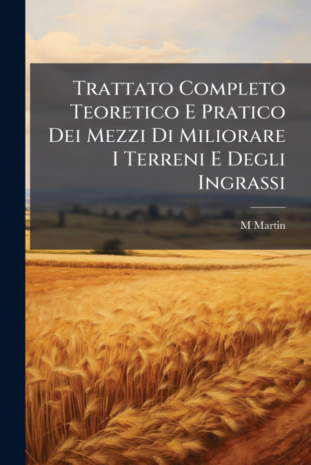 Trattato Completo Teoretico E Pratico Dei Mezzi Di Miliorare I Terreni E Degli Ingrassi