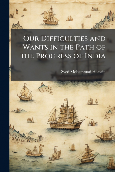 Our Difficulties and Wants in the Path of the Progress of India