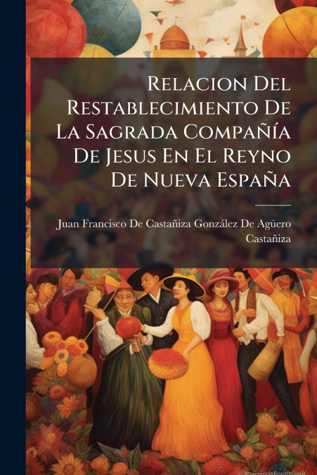 Relacion Del Restablecimiento De La Sagrada Compañía De Jesus En El Reyno De Nueva España
