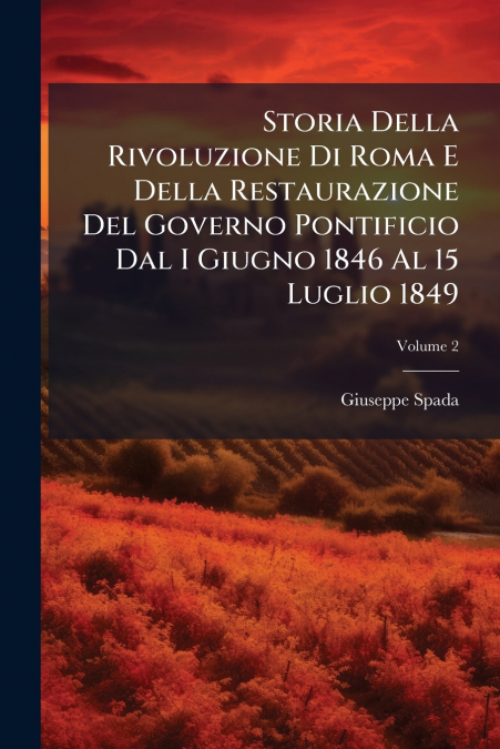Storia Della Rivoluzione Di Roma E Della Restaurazione Del Governo Pontificio Dal I Giugno 1846 Al 15 Luglio 1849; Volume 2