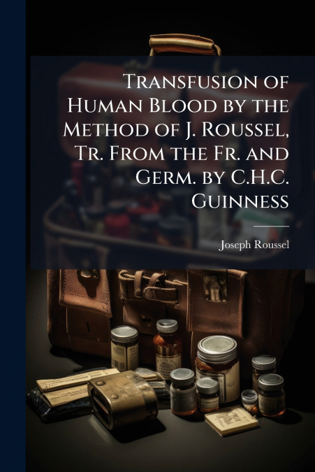 Transfusion of Human Blood by the Method of J. Roussel, Tr. From the Fr. and Germ. by C.H.C. Guinness