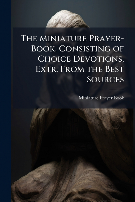 The Miniature Prayer-Book, Consisting of Choice Devotions, Extr. From the Best Sources
