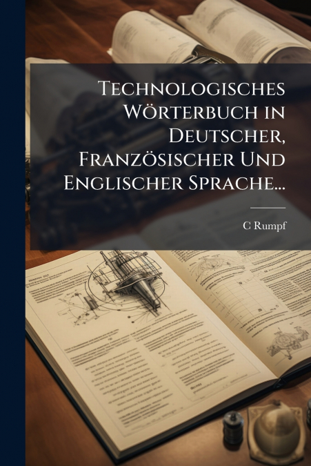 Technologisches Wörterbuch in Deutscher, Französischer Und Englischer Sprache...