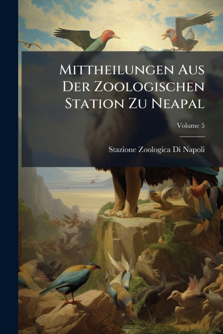 Mittheilungen Aus Der Zoologischen Station Zu Neapal; Volume 5