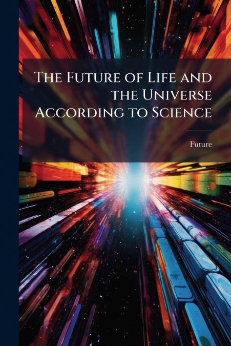 The Future of Life and the Universe According to Science