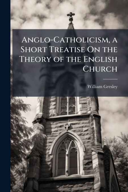 Anglo-Catholicism, a Short Treatise On the Theory of the English Church