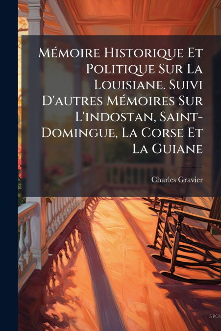 Mémoire Historique Et Politique Sur La Louisiane. Suivi D’autres Mémoires Sur L’indostan, Saint-Domingue, La Corse Et La Guiane