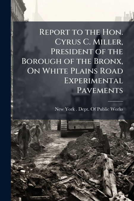 Report to the Hon. Cyrus C. Miller, President of the Borough of the Bronx, On White Plains Road Experimental Pavements