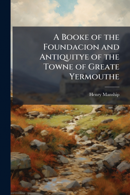 A Booke of the Foundacion and Antiquitye of the Towne of Greate Yermouthe