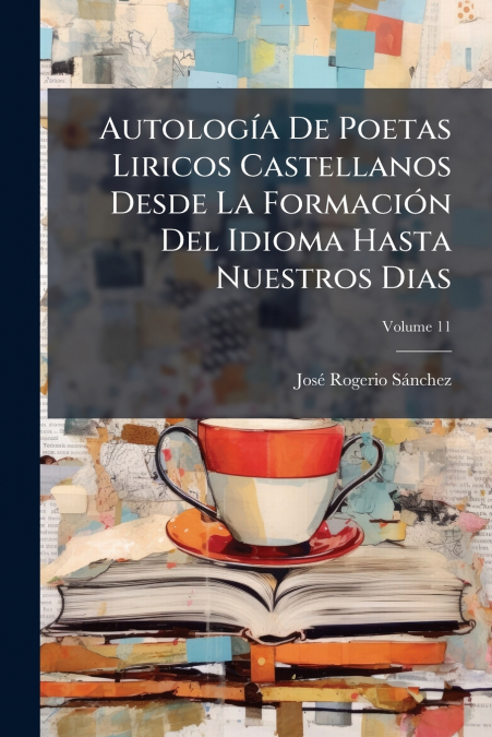 Autología De Poetas Liricos Castellanos Desde La Formación Del Idioma Hasta Nuestros Dias; Volume 11