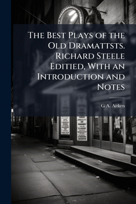 The Best Plays of the Old Dramattsts. Richard Steele Editied, With an Introduction and Notes