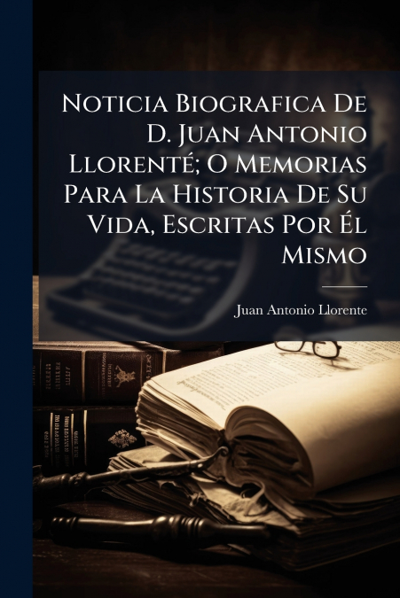 Noticia Biografica De D. Juan Antonio Llorenté; O Memorias Para La Historia De Su Vida, Escritas Por Él Mismo