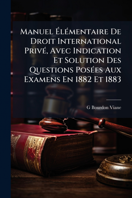 Manuel Élémentaire De Droit International Privé, Avec Indication Et Solution Des Questions Posées Aux Examens En 1882 Et 1883