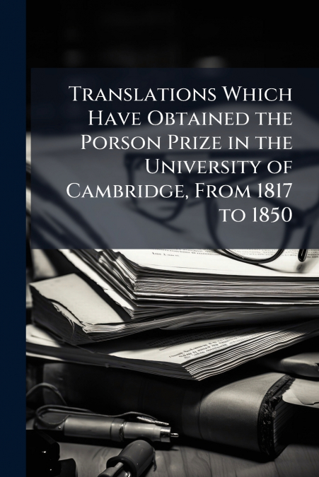 Translations Which Have Obtained the Porson Prize in the University of Cambridge, From 1817 to 1850