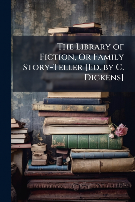 The Library of Fiction, Or Family Story-Teller [Ed. by C. Dickens]