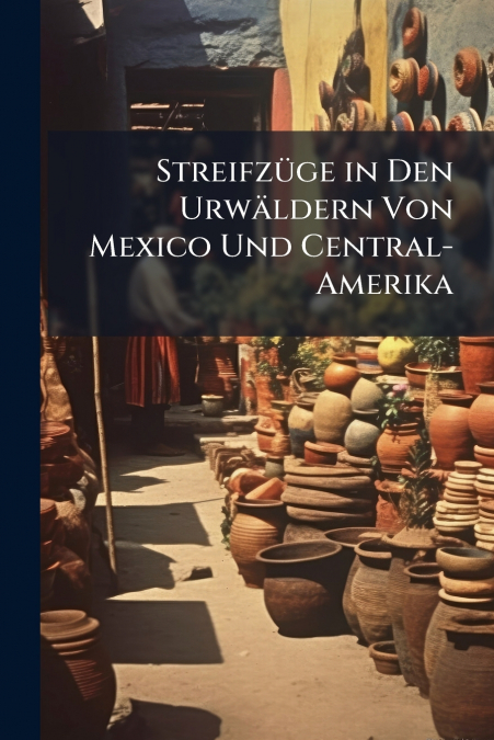 Streifzüge in Den Urwäldern Von Mexico Und Central-Amerika
