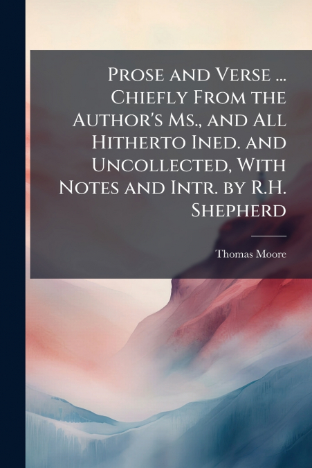 Prose and Verse ... Chiefly From the Author’s Ms., and All Hitherto Ined. and Uncollected, With Notes and Intr. by R.H. Shepherd