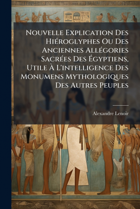 Nouvelle Explication Des Hiéroglyphes Ou Des Anciennes Allégories Sacrées Des Égyptiens, Utile À L’intelligence Des Monumens Mythologiques Des Autres Peuples