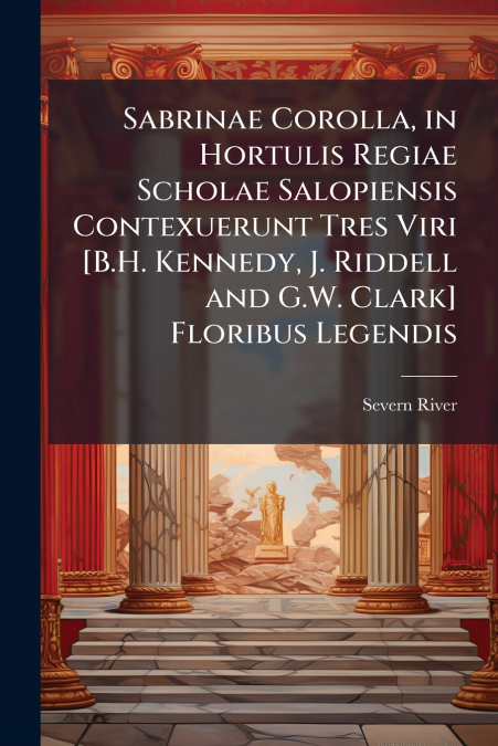 Sabrinae Corolla, in Hortulis Regiae Scholae Salopiensis Contexuerunt Tres Viri [B.H. Kennedy, J. Riddell and G.W. Clark] Floribus Legendis