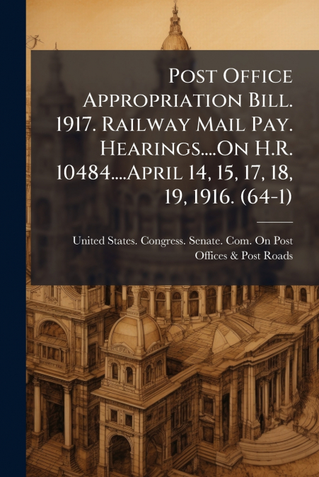 Post Office Appropriation Bill. 1917. Railway Mail Pay. Hearings....On H.R. 10484....April 14, 15, 17, 18, 19, 1916. (64-1)