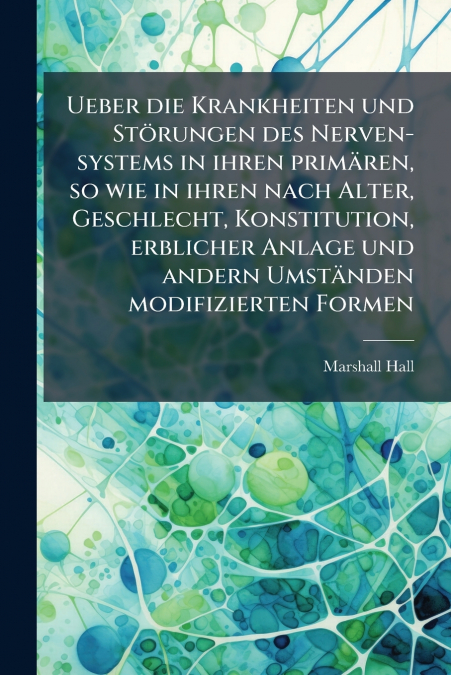 Ueber die Krankheiten und Störungen des Nerven-systems in ihren primären, so wie in ihren nach Alter, Geschlecht, Konstitution, erblicher Anlage und andern Umständen modifizierten Formen