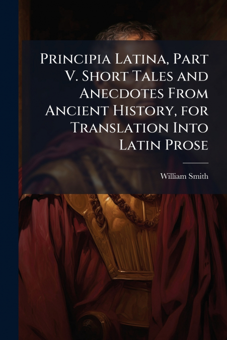 Principia Latina, Part V. Short Tales and Anecdotes From Ancient History, for Translation Into Latin Prose