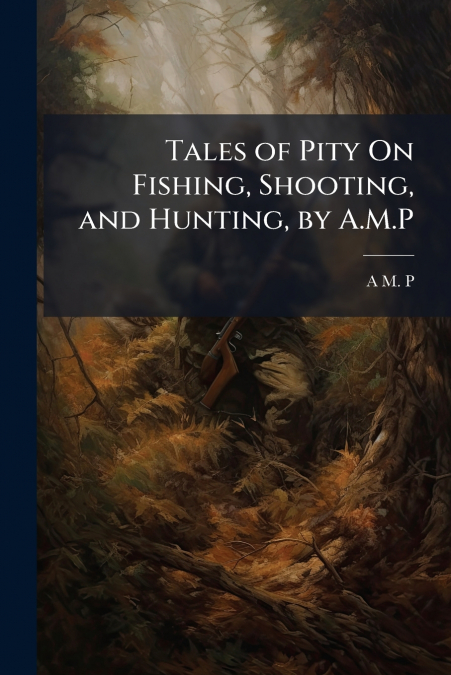 Tales of Pity On Fishing, Shooting, and Hunting, by A.M.P