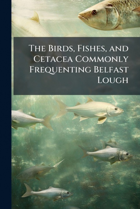 The Birds, Fishes, and Cetacea Commonly Frequenting Belfast Lough