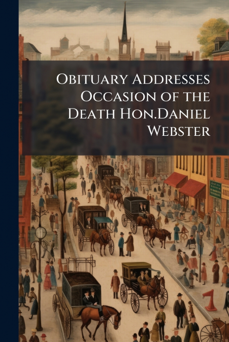 Obituary Addresses Occasion of the Death Hon.Daniel Webster