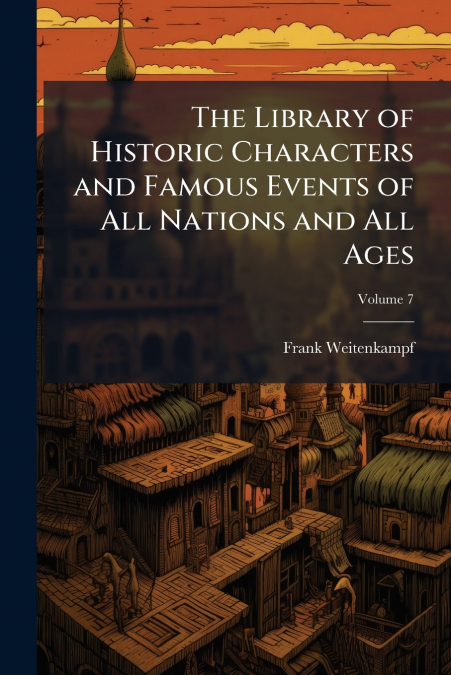 The Library of Historic Characters and Famous Events of All Nations and All Ages; Volume 7
