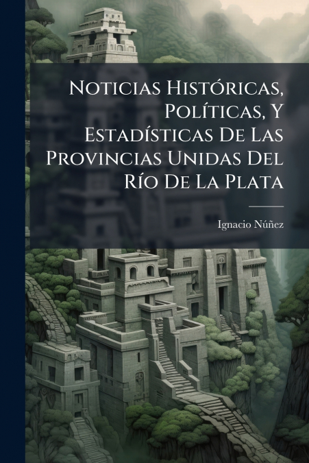 Noticias Históricas, Políticas, Y Estadísticas De Las Provincias Unidas Del Río De La Plata