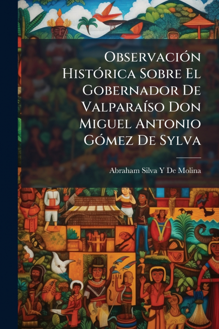 Observación Histórica Sobre El Gobernador De Valparaíso Don Miguel Antonio Gómez De Sylva