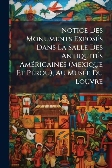 Notice Des Monuments Exposés Dans La Salle Des Antiquités Américaines (Mexique Et Pérou), Au Musée Du Louvre