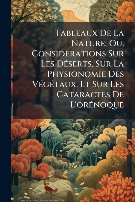 Tableaux De La Nature; Ou, Considerations Sur Les Déserts, Sur La Physionomie Des Végétaux, Et Sur Les Cataractes De L’orénoque