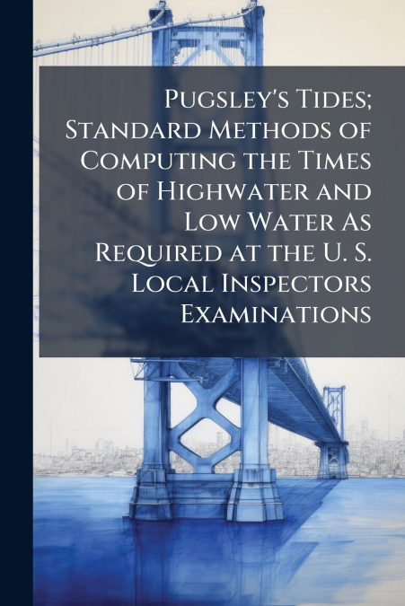 Pugsley’s Tides; Standard Methods of Computing the Times of Highwater and Low Water As Required at the U. S. Local Inspectors Examinations