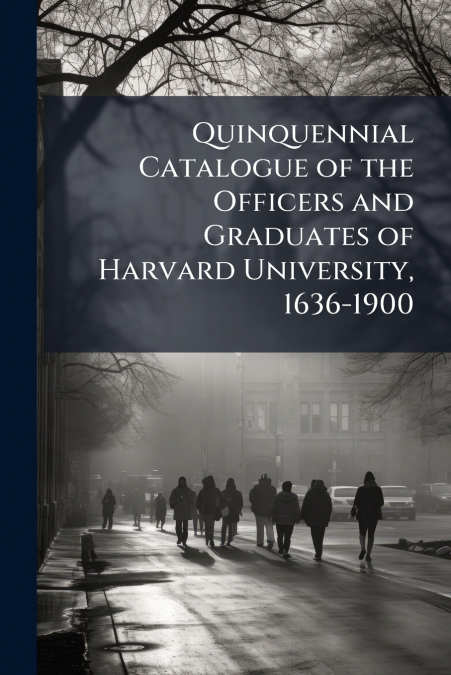 Quinquennial Catalogue of the Officers and Graduates of Harvard University, 1636-1900