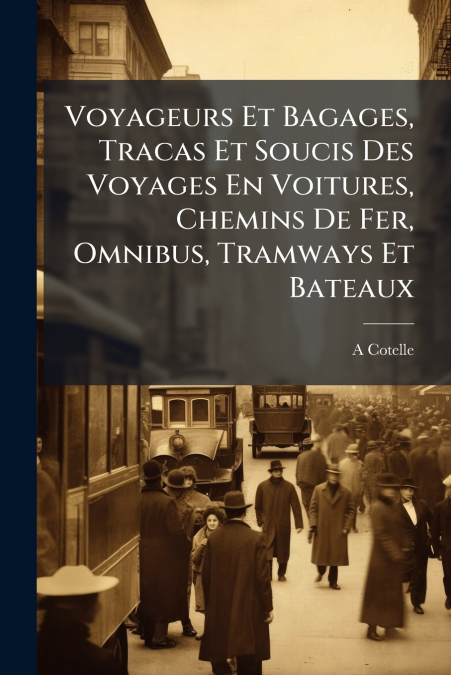 Voyageurs Et Bagages, Tracas Et Soucis Des Voyages En Voitures, Chemins De Fer, Omnibus, Tramways Et Bateaux