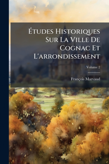 Études Historiques Sur La Ville De Cognac Et L’arrondissement; Volume 2