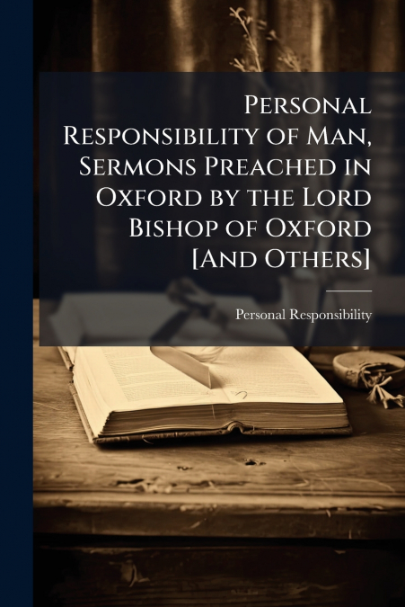 Personal Responsibility of Man, Sermons Preached in Oxford by the Lord Bishop of Oxford [And Others]